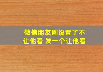 微信朋友圈设置了不让他看 发一个让他看